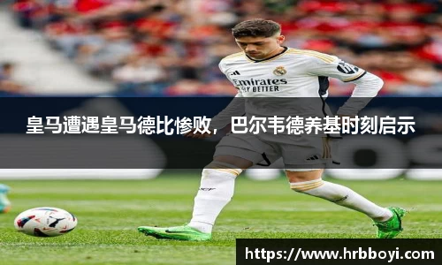 皇马遭遇皇马德比惨败，巴尔韦德养基时刻启示