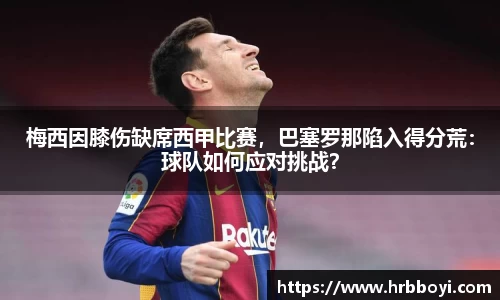 梅西因膝伤缺席西甲比赛，巴塞罗那陷入得分荒：球队如何应对挑战？